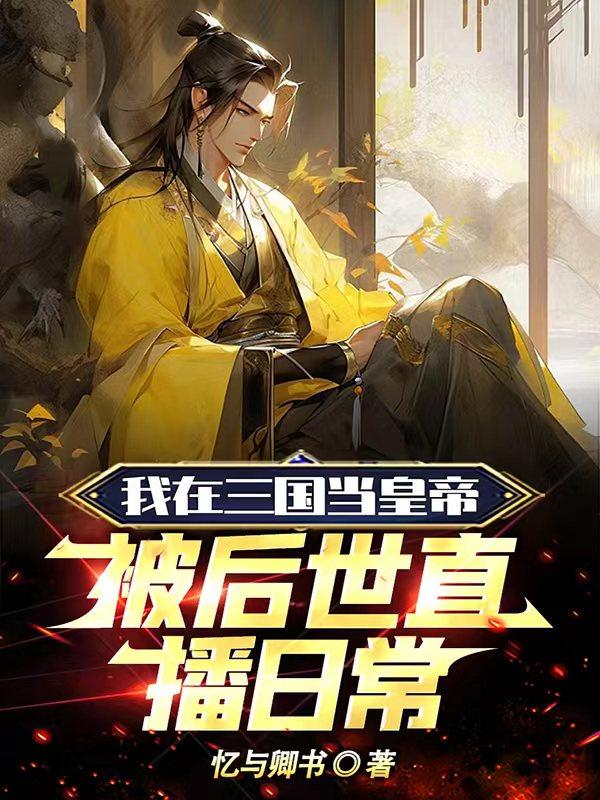 我在三国当皇帝，被后世直播日常我在三国当皇帝，被后世直播日常